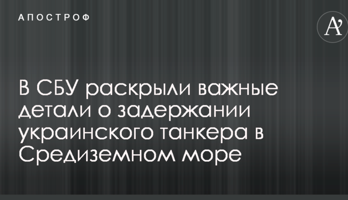 В СБУ раскрыли важные детали о задержании украинского танкера в Средиземном море