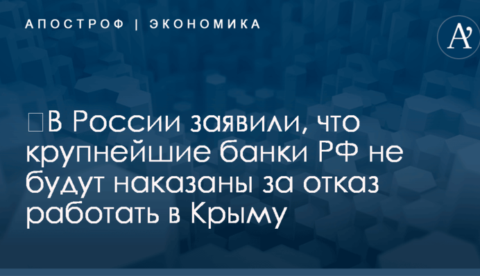 ​В России заявили, что крупнейшие банки РФ не будут наказаны за отказ работать в Крыму