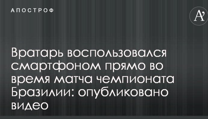 Вратарь воспользовался смартфоном прямо во время матча чемпионата Бразилии: опубликовано видео