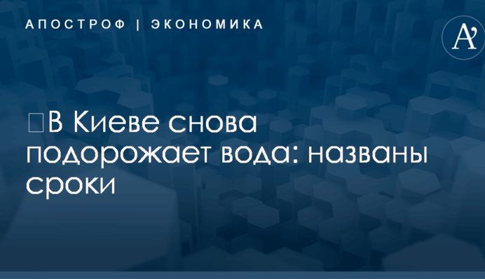 ​В Киеве снова подорожает вода: названы сроки