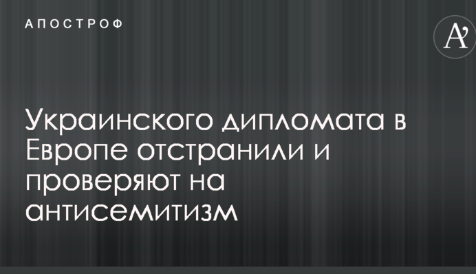 Украинского дипломата в Европе отстранили и проверяют на антисемитизм