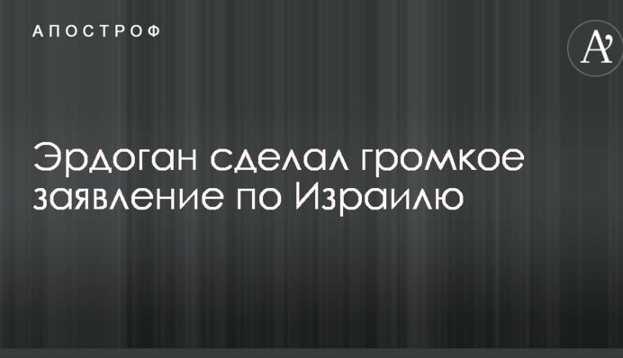 Ердоган зробив гучну заяву по Ізраїлю
