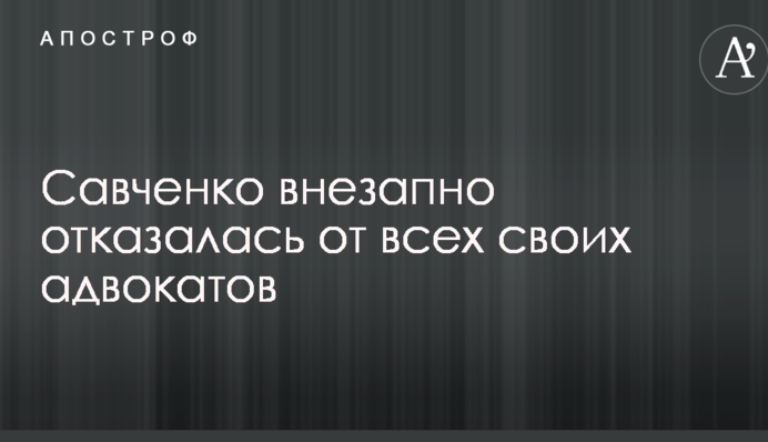 Савченко раптово відмовилася від усіх своїх адвокатів