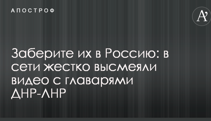 Заберите их в Россию: в сети жестко высмеяли видео с главарями ДНР-ЛНР