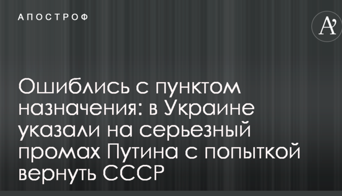 Ошиблись с пунктом назначения: в Украине указали на серьезный промах Путина с попыткой вернуть СССР
