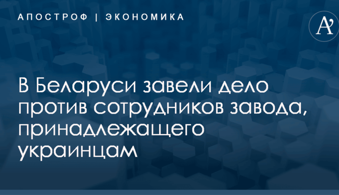 В Білорусі завели справу проти співробітників заводу, що належить українцям