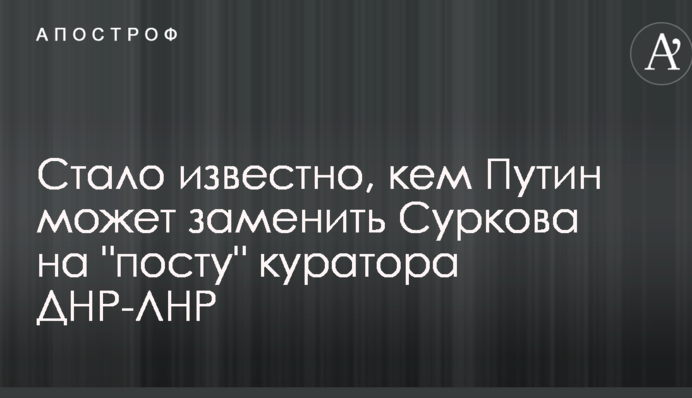 Стало відомо, ким Путін може замінити Суркова на "посту" куратора ДНР-ЛНР