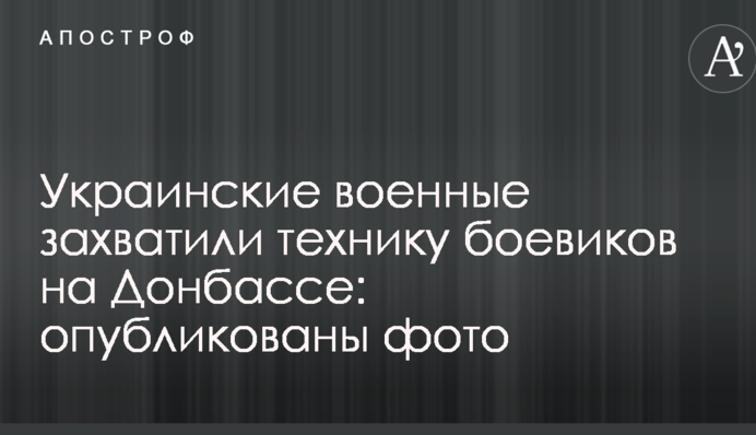 Українські військові захопили техніку бойовиків на Донбасі: опубліковано фото