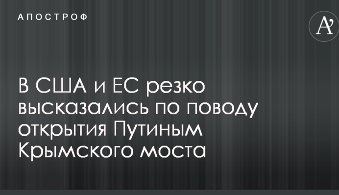 У США і ЄС різко висловилися з приводу відкриття Путіним Кримського моста