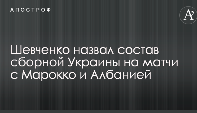 Шевченко назвал состав сборной Украины на матчи с Марокко и Албанией