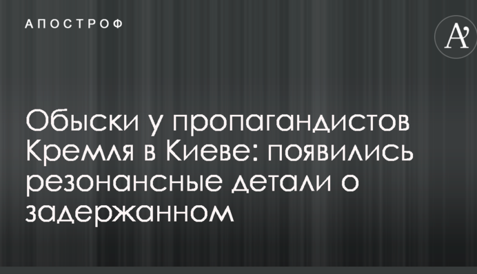 Обшуки у пропагандистів Кремля в Києві: з'явилися резонансні деталі про затриманого