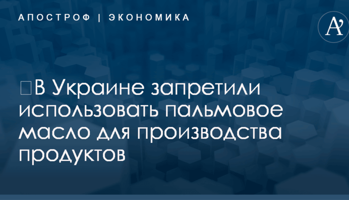 ​В Украине запретили использовать пальмовое масло для производства продуктов
