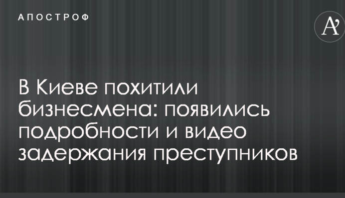 У Києві викрали бізнесмена: з'явилися подробиці і відео затримання злочинців