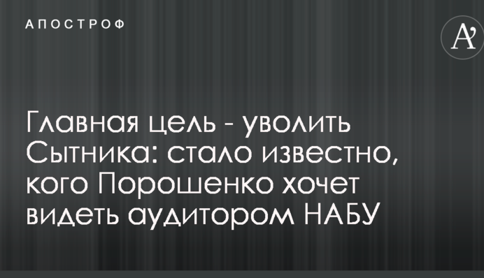 Главная цель - уволить Сытника: стало известно, кого Порошенко хочет видеть аудитором НАБУ