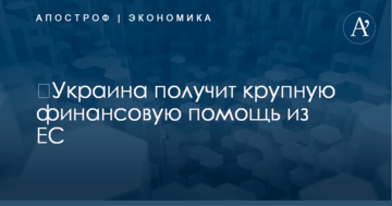 ​Украина получит крупную финансовую помощь из ЕС