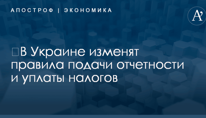 ​В Украине изменят правила подачи отчетности и уплаты налогов: названы сроки и другие детали