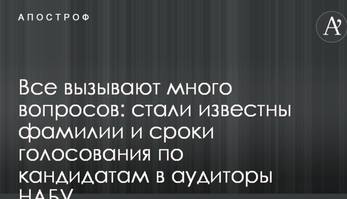Все вызывают много вопросов: стали известны фамилии и сроки голосования по кандидатам в аудиторы НАБУ
