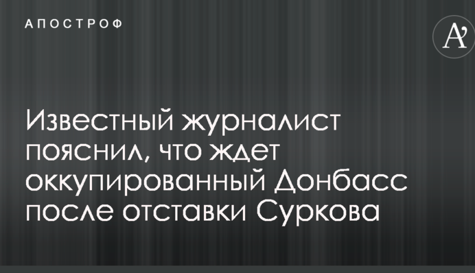 Известный журналист пояснил, что ждет оккупированный Донбасс после отставки Суркова