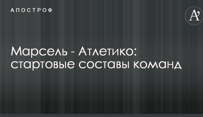 Марсель - Атлетико: стартовые составы команд