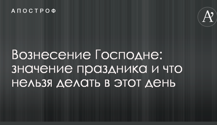 Вознесение Господне: значение праздника и что нельзя делать в этот день