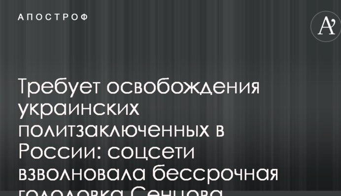 Требует освобождения украинских политзаключенных в России: соцсети взволновала бессрочная голодовка Сенцова