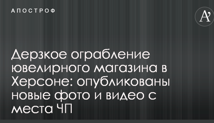 Дерзкое ограбление ювелирного магазина в Херсоне: опубликованы новые фото и видео с места ЧП