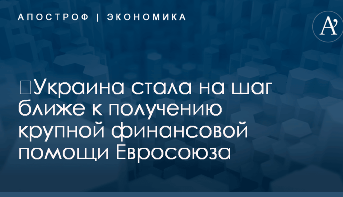 ​Украина стала на шаг ближе к получению крупной финансовой помощи Евросоюза