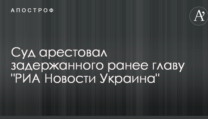 Суд заарештував затриманого раніше главу "РИА Новости Украина"