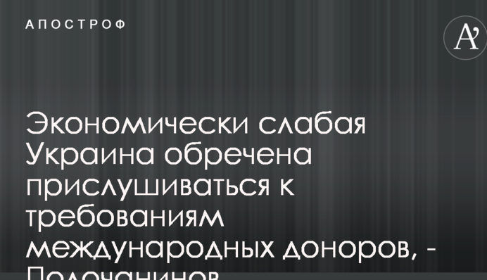 Экономически слабая Украина обречена прислушиваться к требованиям международных доноров, - Полочанинов