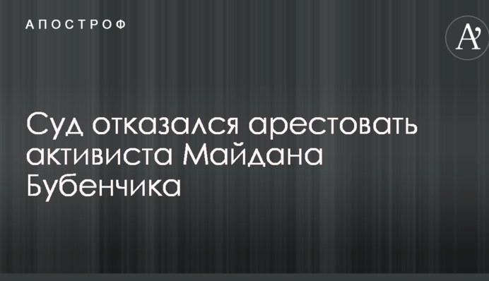 Суд отказался арестовать активиста Майдана Бубенчика