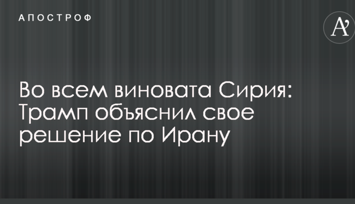Во всем виновата Сирия: Трамп объяснил свое решение по Ирану