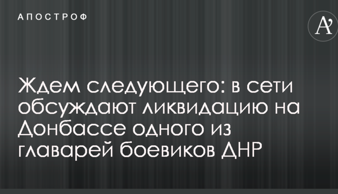 Ждем следующего: в сети обсуждают ликвидацию на Донбассе одного из главарей боевиков ДНР
