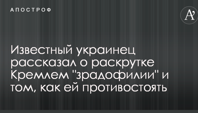 Відомий українець розповів про розкручування Кремлем "зрадофіліі" і тому, як їй протистояти