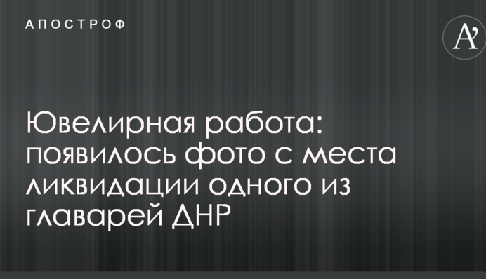Ювелирная работа: появилось фото с места ликвидации одного из главарей ДНР