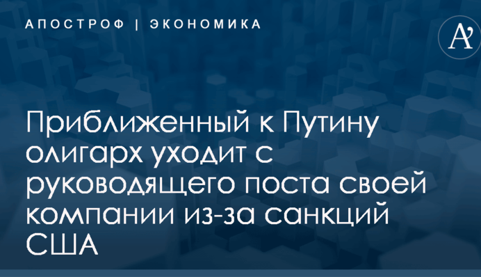 Приближенный к Путину олигарх уходит с руководящего поста своей компании из-за санкций США