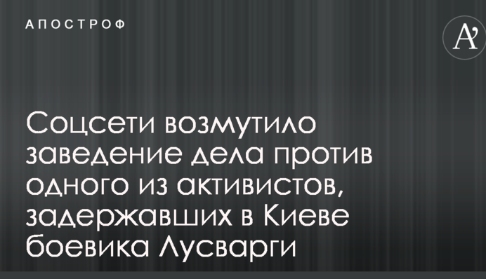 Соцсети возмутило заведение дела против одного из активистов, задержавших в Киеве боевика Лусварги