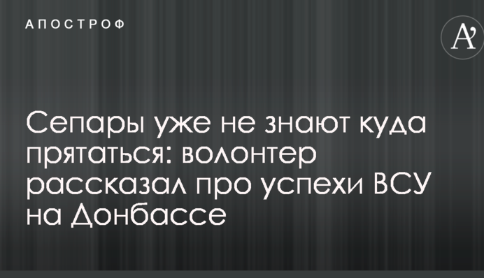 Сепары уже не знают, куда прятаться: волонтер рассказал про успехи ВСУ на Донбассе