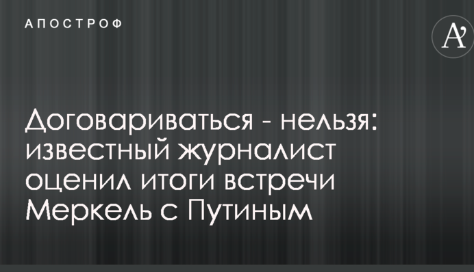 Домовлятися - не можна: відомий журналіст оцінив підсумки зустрічі Меркель з Путіним