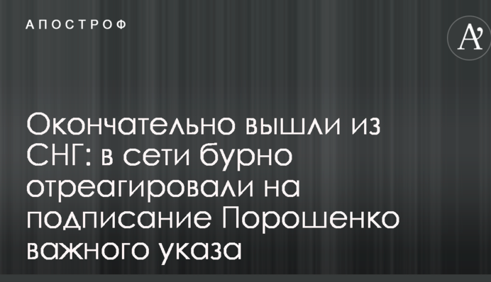 Остаточно вийшли з СНД: в мережі бурхливо відреагували на підписання Порошенком важливого указу