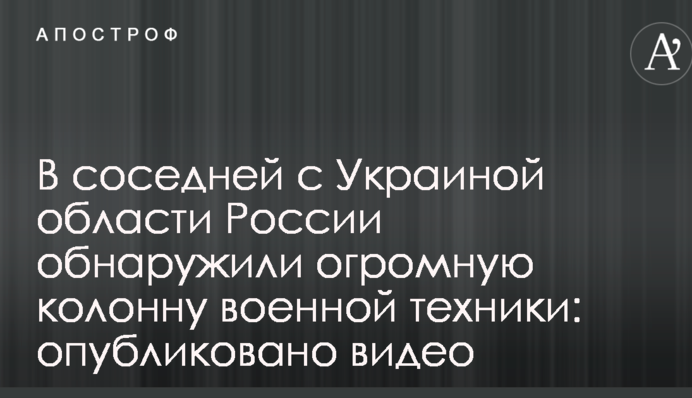 В сусідній з Україною області Росії виявили величезну колону військової техніки: опубліковано відео