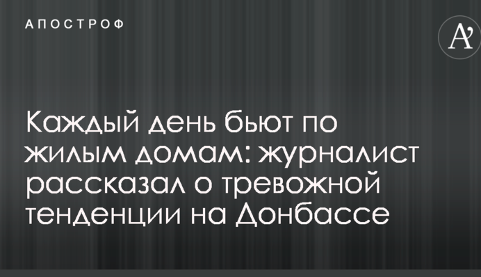 Кожен день б'ють по житлових будинках: журналіст розповів про тривожну тенденцію на Донбасі