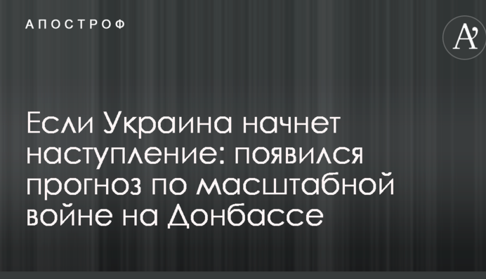 Якщо Україна почне наступ: з'явився прогноз щодо масштабної війни на Донбасі
