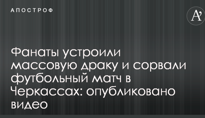 Фанаты устроили массовую драку и сорвали футбольный матч в Черкассах: опубликовано видео