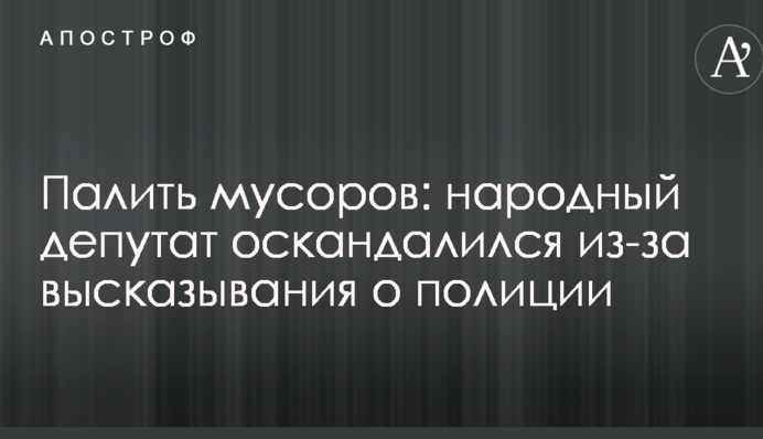 Палить мусоров: народный депутат оскандалился из-за высказывания о полиции