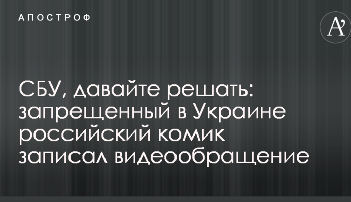 СБУ, давайте вирішувати: заборонений в Україні російський комік записав відеозвернення