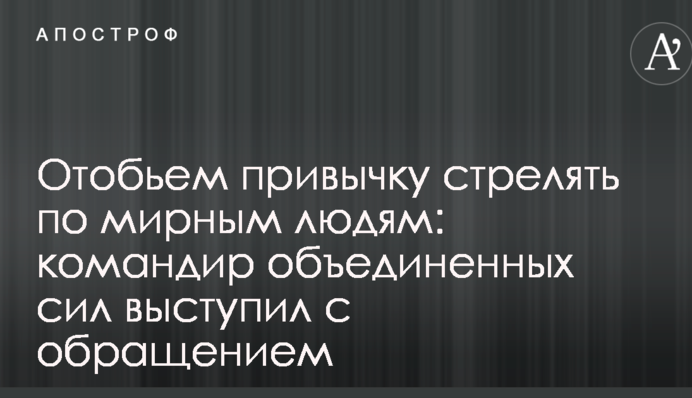 Отобьем привычку стрелять по мирным людям: командир объединенных сил выступил с обращением
