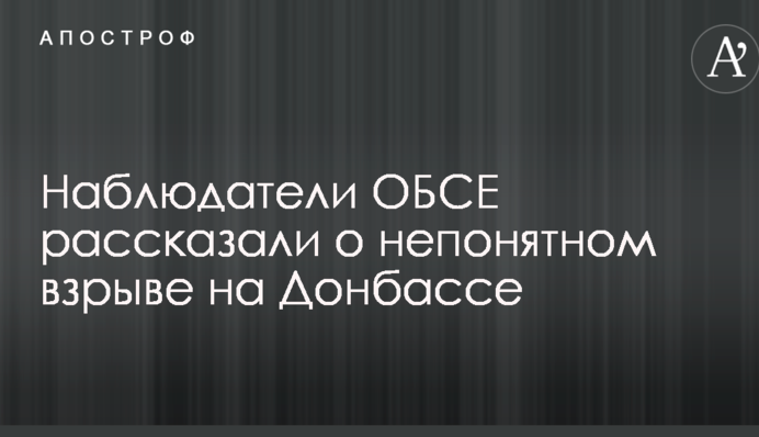Спостерігачі ОБСЄ розповіли про незрозумілий вибух на Донбасі