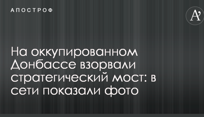 На оккупированном Донбассе взорвали стратегический мост: в сети показали фото