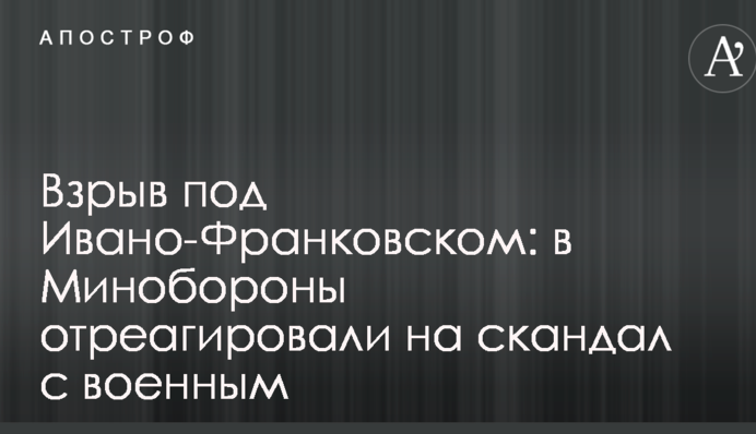 Взрыв под Ивано-Франковском: в Минобороны отреагировали на скандал с военным