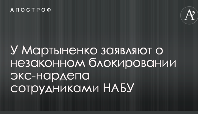 У Мартыненко заявляют о незаконном блокировании экс-нардепа сотрудниками НАБУ